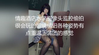 情趣酒店水滴摄像头监控偷拍很会玩的眼镜情侣各种姿势有点重温玉蒲团的感觉