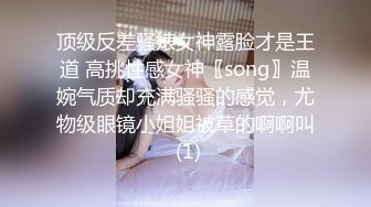 顶级反差骚婊女神露脸才是王道 高挑性感女神〖song〗温婉气质却充满骚骚的感觉，尤物级眼镜小姐姐被草的啊啊叫 (1)