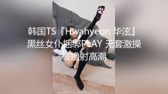 韩国TS『Hwahyeon 华泫』黑丝女仆捆绑PLAY 无套激操被撸射高潮