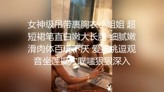 女神级吊带裹胸衣小姐姐 超短裙笔直白嫩大长腿 细腻嫩滑肉体百玩不厌 爱抚挑逗观音坐莲操穴噗嗤狠狠深入