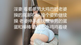 淫妻 看着单男大鸡巴把老婆操的高潮不断 换个姿势继续操 老婆伸手去抚摸单男的蛋蛋和棒棒 直接把小鸡鸡看硬了